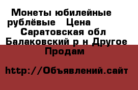 Монеты юбилейные 1- рублёвые › Цена ­ 1 000 - Саратовская обл., Балаковский р-н Другое » Продам   